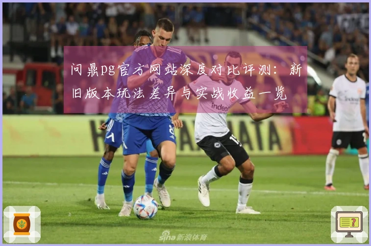 问鼎pg官方网站深度对比评测：新旧版本玩法差异与实战收益一览