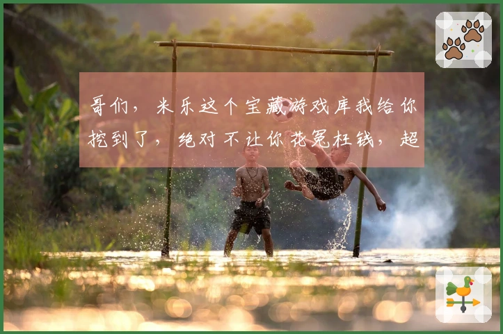 哥们，米乐这个宝藏游戏库我给你挖到了，绝对不让你花冤枉钱，超值下载体验！