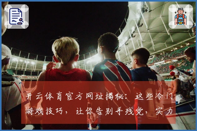 开云体育官方网址揭秘：这些冷门游戏技巧，让你告别手残党，实力飙升！