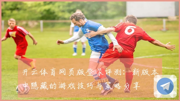 开云体育网页版登录评测：新版本中隐藏的游戏技巧与策略分享