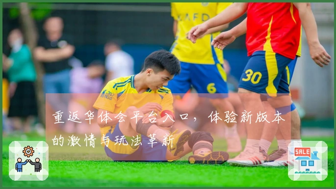 重返华体会平台入口，体验新版本的激情与玩法革新