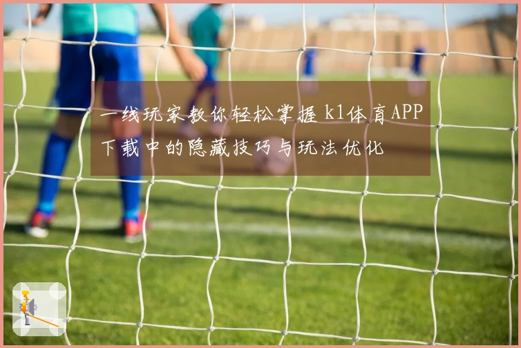 一线玩家教你轻松掌握 k1体育APP下载中的隐藏技巧与玩法优化