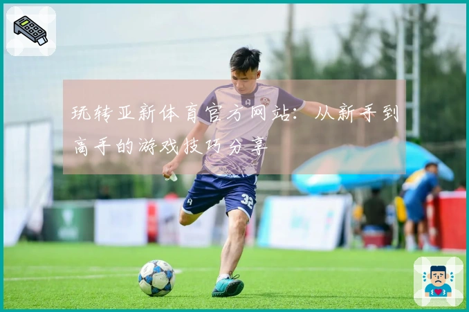 玩转亚新体育官方网站：从新手到高手的游戏技巧分享