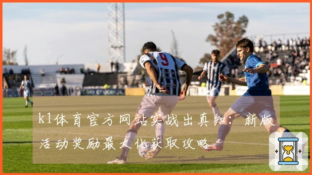 k1体育官方网站实战出真知：新版活动奖励最大化获取攻略