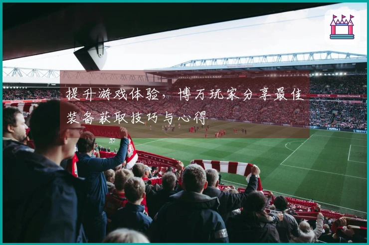 提升游戏体验，博万玩家分享最佳装备获取技巧与心得