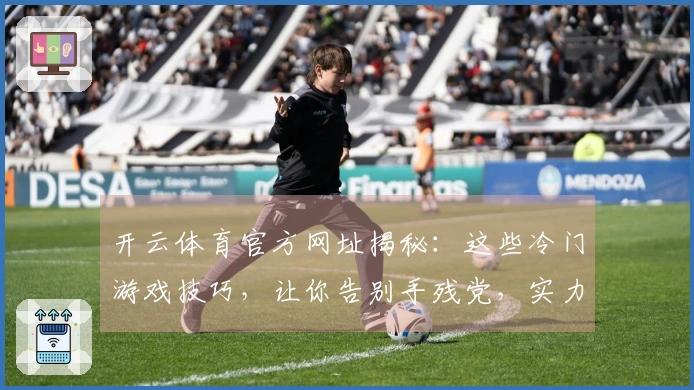 开云体育官方网址揭秘：这些冷门游戏技巧，让你告别手残党，实力飙升！