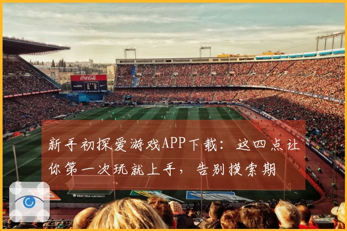 新手初探爱游戏APP下载：这四点让你第一次玩就上手，告别摸索期