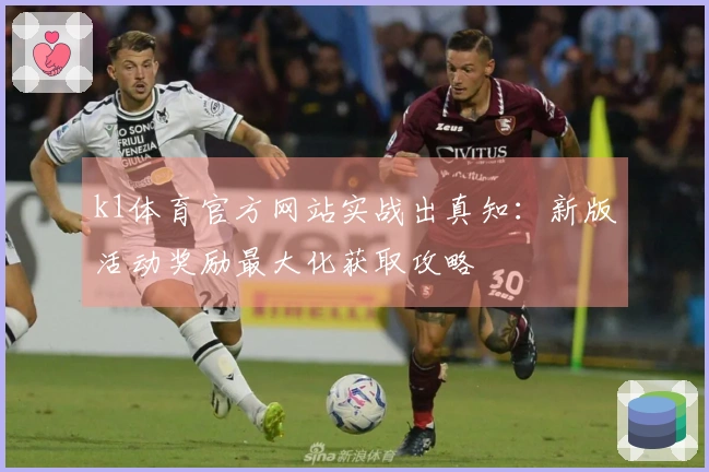 k1体育官方网站实战出真知：新版活动奖励最大化获取攻略