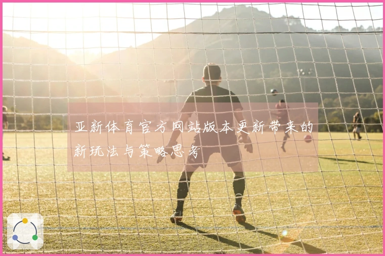 亚新体育官方网站版本更新带来的新玩法与策略思考