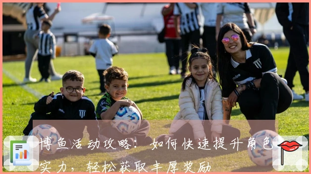 博鱼活动攻略：如何快速提升角色实力，轻松获取丰厚奖励