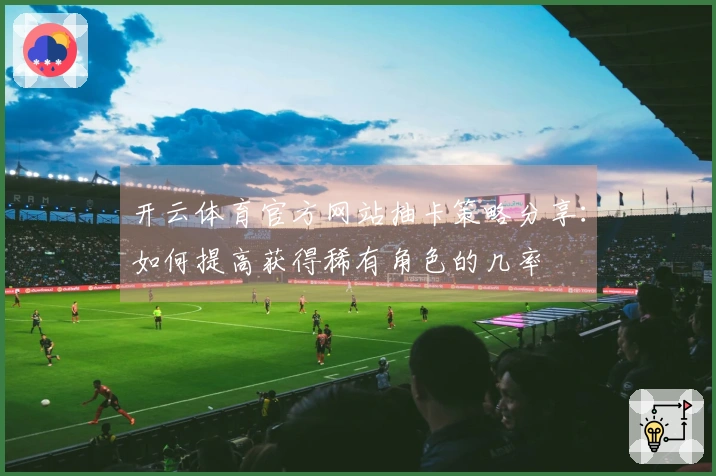 开云体育官方网站抽卡策略分享：如何提高获得稀有角色的几率