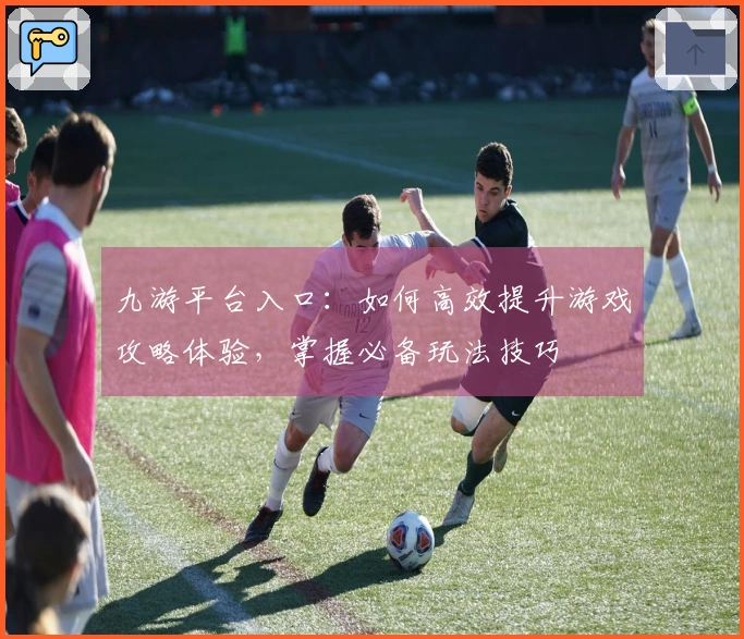 九游平台入口：如何高效提升游戏攻略体验，掌握必备玩法技巧