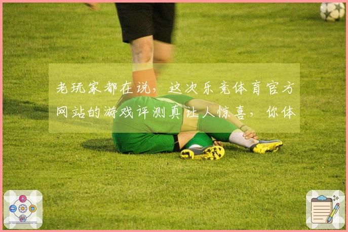 老玩家都在说，这次乐竞体育官方网站的游戏评测真让人惊喜，你体验到了吗？