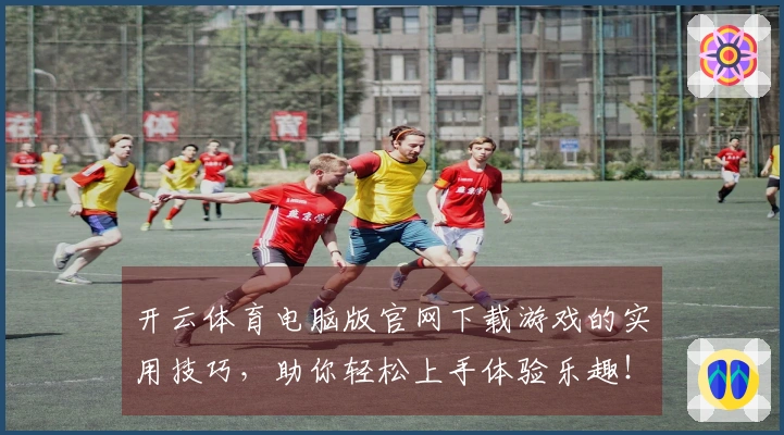 开云体育电脑版官网下载游戏的实用技巧，助你轻松上手体验乐趣！