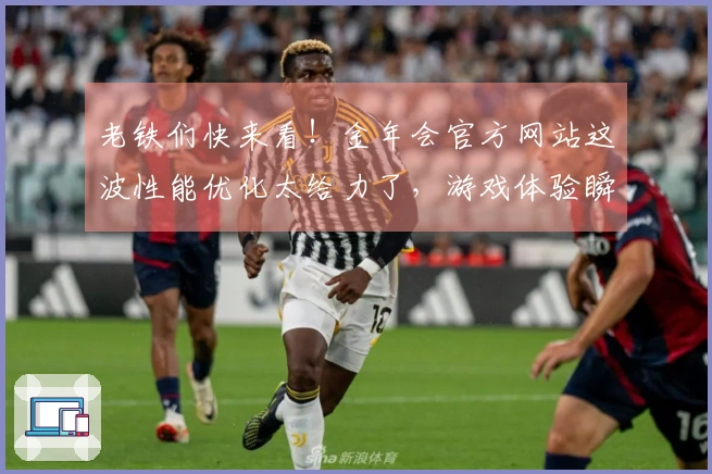 老铁们快来看！金年会官方网站这波性能优化太给力了，游戏体验瞬间起飞！