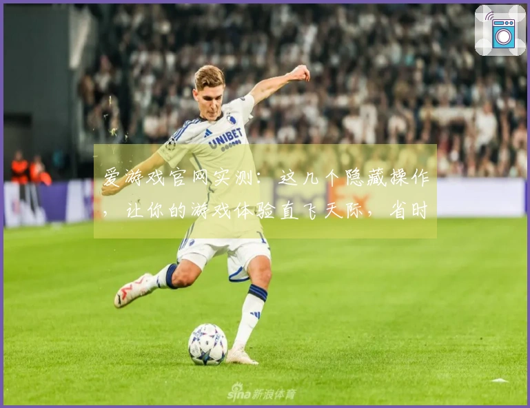 爱游戏官网实测：这几个隐藏操作，让你的游戏体验直飞天际，省时又省力