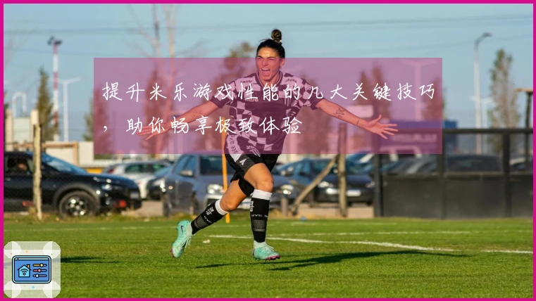 提升米乐游戏性能的几大关键技巧，助你畅享极致体验