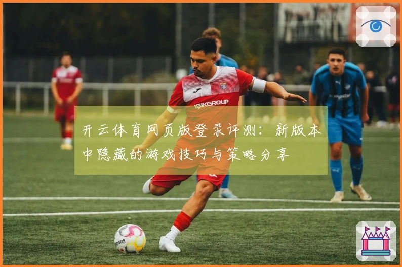 开云体育网页版登录评测：新版本中隐藏的游戏技巧与策略分享