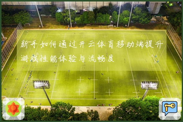 新手如何通过开云体育移动端提升游戏性能体验与流畅度
