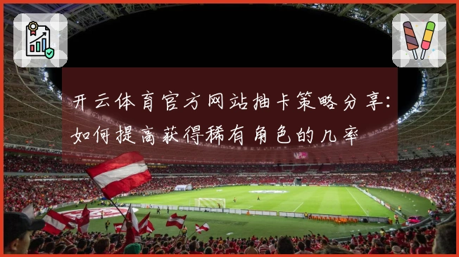 开云体育官方网站抽卡策略分享：如何提高获得稀有角色的几率