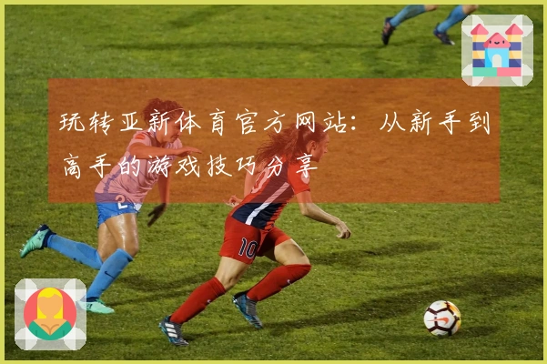 玩转亚新体育官方网站：从新手到高手的游戏技巧分享