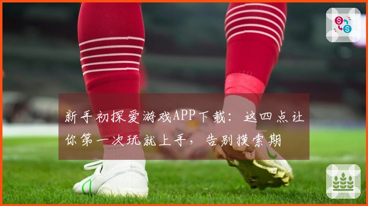 新手初探爱游戏APP下载：这四点让你第一次玩就上手，告别摸索期
